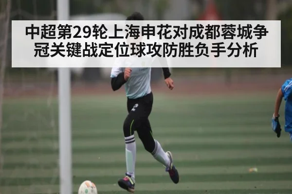中超第29轮上海申花对成都蓉城争冠关键战定位球攻防胜负手分析